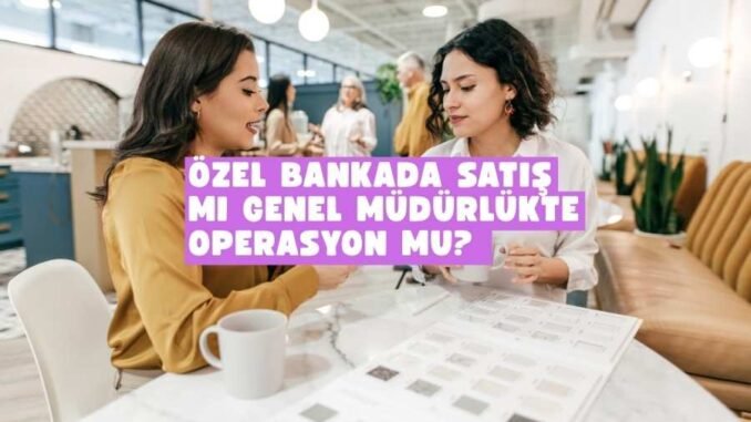 Özel bankada satış mı genel müdürlükte operasyon mu Özel bankada satış mı genel müdürlükte operasyon mu